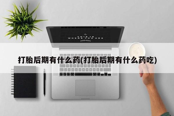 打胎药专卖微信方式打胎后期有什么药(打胎后期有什么药吃)
