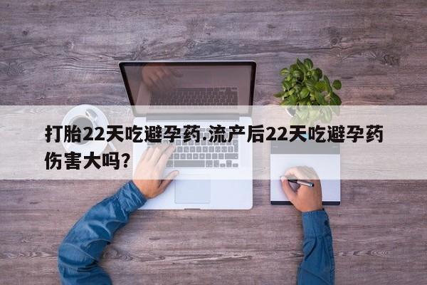 打胎药专卖微信方式打胎22天吃避孕药.流产后22天吃避孕药伤害大吗？