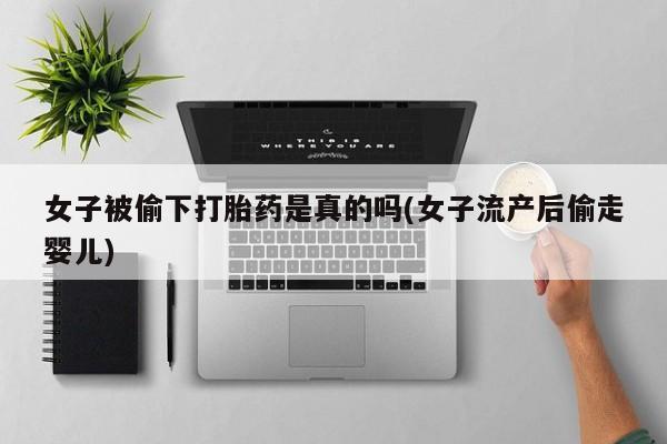 打胎药专卖微信方式女子被偷下打胎药是真的吗(女子流产后偷走婴儿)