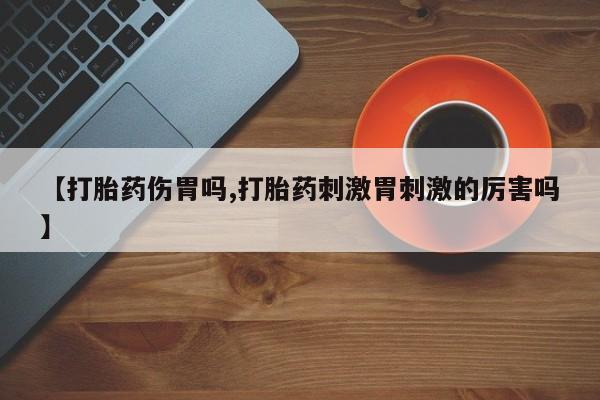 打胎药专卖微信方式【打胎药伤胃吗,打胎药刺激胃刺激的厉害吗】