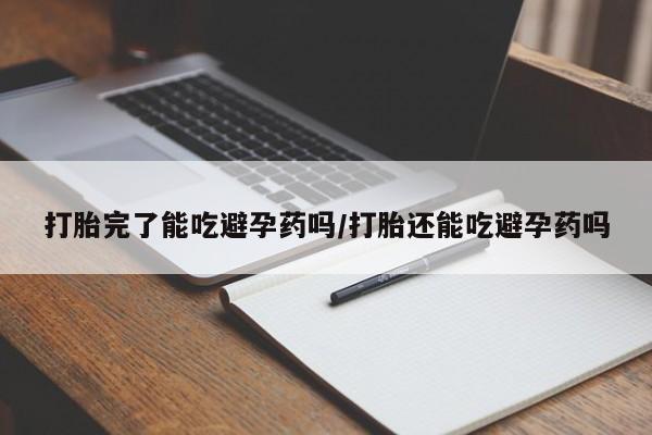 打胎药专卖微信方式打胎完了能吃避孕药吗/打胎还能吃避孕药吗