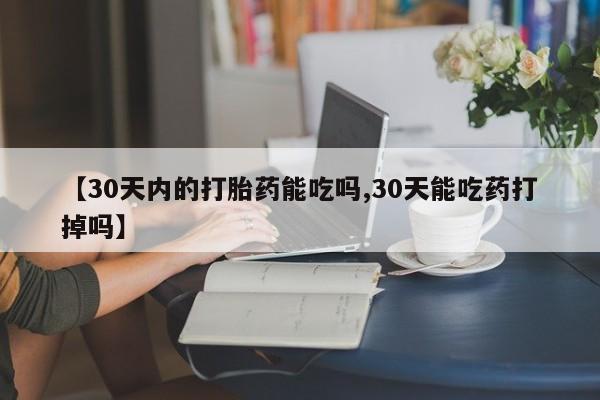 打胎药专卖微信方式【30天内的打胎药能吃吗,30天能吃药打掉吗】