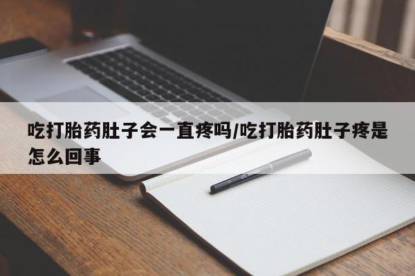 打胎药专卖微信方式吃打胎药肚子会一直疼吗/吃打胎药肚子疼是怎么回事