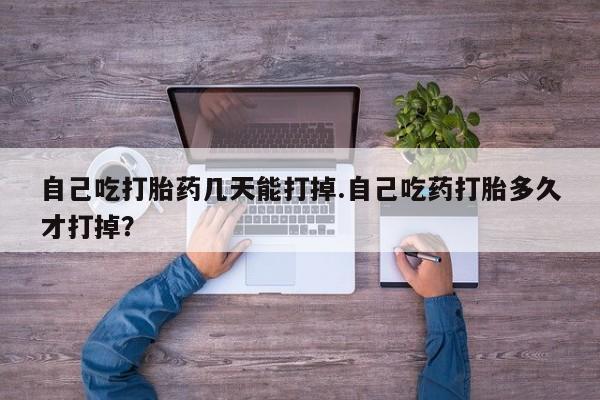 打胎药专卖微信方式自己吃打胎药几天能打掉.自己吃药打胎多久才打掉？