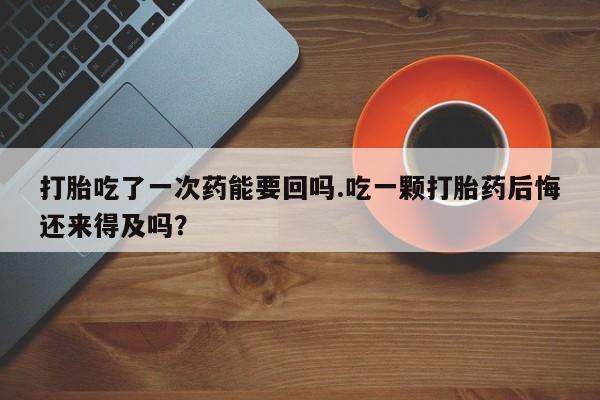 打胎药专卖微信方式打胎吃了一次药能要回吗.吃一颗打胎药后悔还来得及吗？