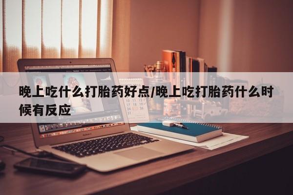 打胎药专卖微信方式晚上吃什么打胎药好点/晚上吃打胎药什么时候有反应