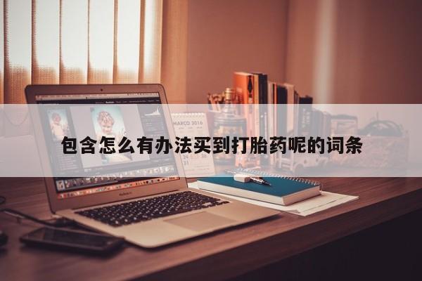 打胎药专卖微信方式包含怎么有办法买到打胎药呢的词条