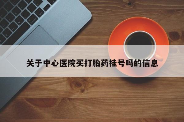 打胎药专卖微信方式关于中心医院买打胎药挂号吗的信息