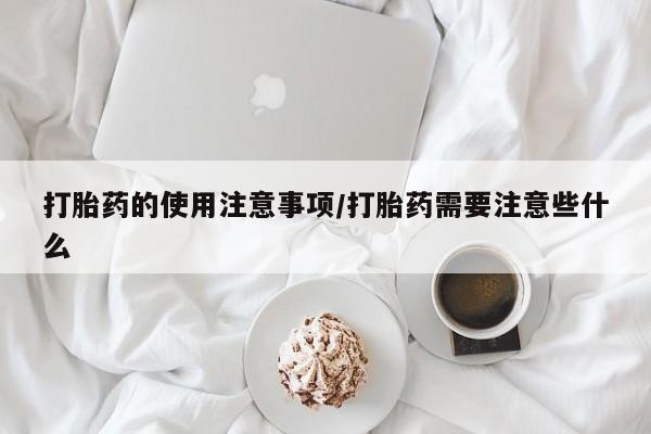 打胎药专卖微信方式打胎药的使用注意事项/打胎药需要注意些什么