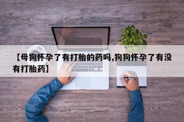 打胎药专卖微信方式【母狗怀孕了有打胎的药吗,狗狗怀孕了有没有打胎药】