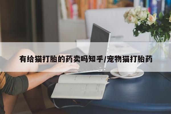 打胎药专卖微信方式有给猫打胎的药卖吗知乎/宠物猫打胎药