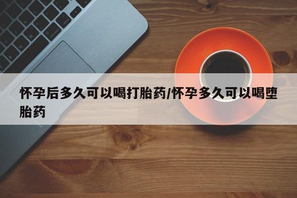 打胎药专卖微信方式怀孕后多久可以喝打胎药/怀孕多久可以喝堕胎药
