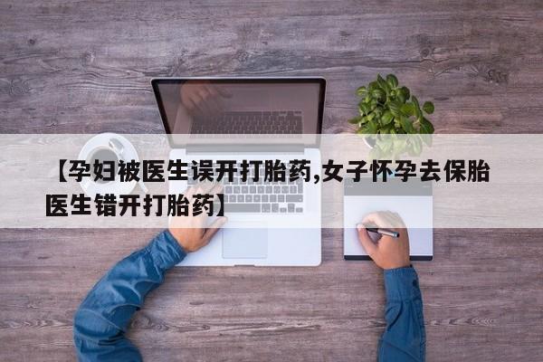 打胎药专卖微信方式【孕妇被医生误开打胎药,女子怀孕去保胎 医生错开打胎药】