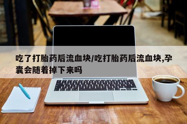 打胎药专卖微信方式吃了打胎药后流血块/吃打胎药后流血块,孕囊会随着掉下来吗
