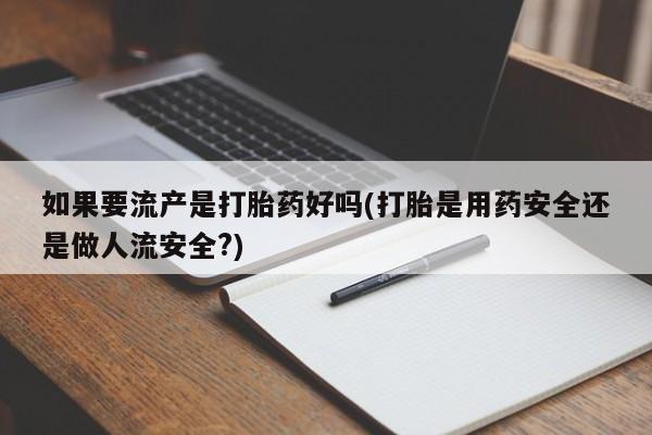 打胎药专卖微信方式如果要流产是打胎药好吗(打胎是用药安全还是做人流安全?)