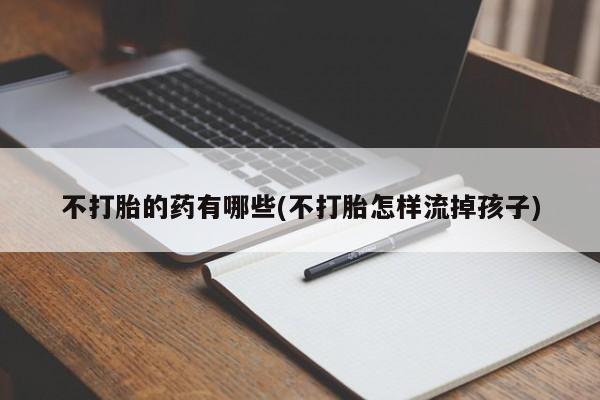 打胎药专卖微信方式不打胎的药有哪些(不打胎怎样流掉孩子)