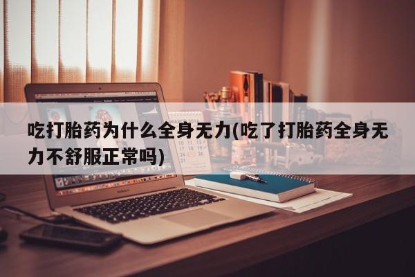 打胎药专卖微信方式吃打胎药为什么全身无力(吃了打胎药全身无力不舒服正常吗)