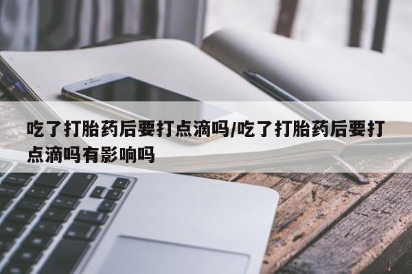 打胎药专卖微信方式吃了打胎药后要打点滴吗/吃了打胎药后要打点滴吗有影响吗