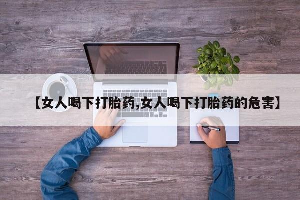 打胎药专卖微信方式【女人喝下打胎药,女人喝下打胎药的危害】