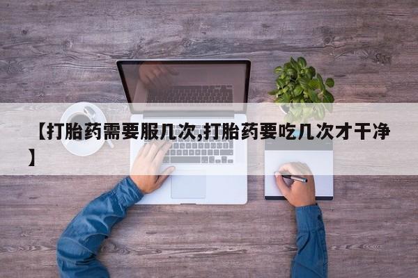 打胎药专卖微信方式【打胎药需要服几次,打胎药要吃几次才干净】