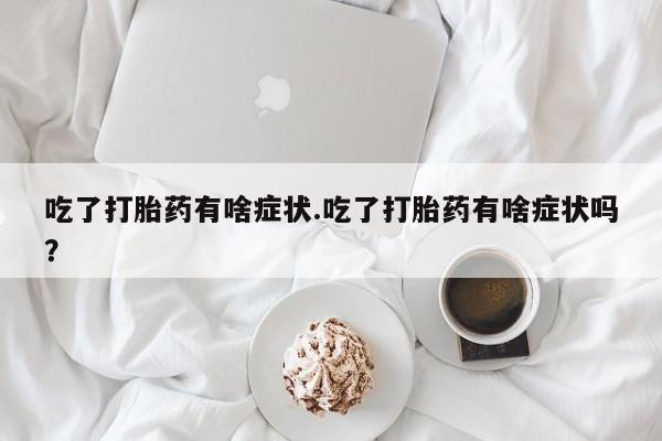 打胎药专卖微信方式吃了打胎药有啥症状.吃了打胎药有啥症状吗？