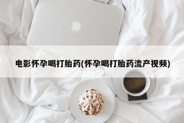 打胎药专卖微信方式电影怀孕喝打胎药(怀孕喝打胎药流产视频)