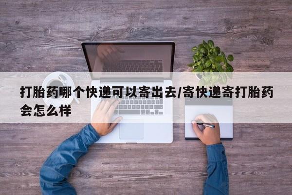 打胎药专卖微信方式打胎药哪个快递可以寄出去/寄快递寄打胎药会怎么样