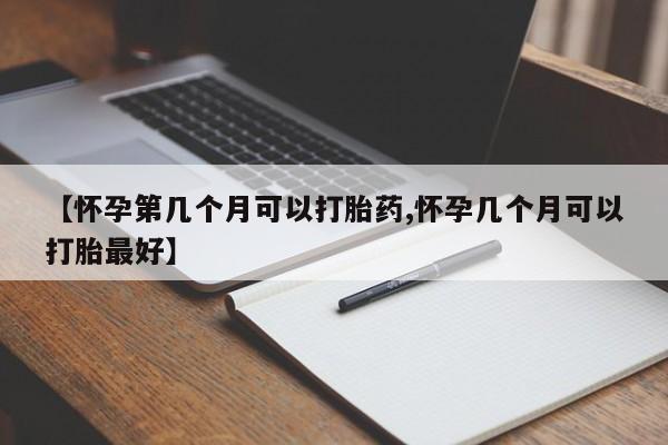 打胎药专卖微信方式【怀孕第几个月可以打胎药,怀孕几个月可以打胎最好】