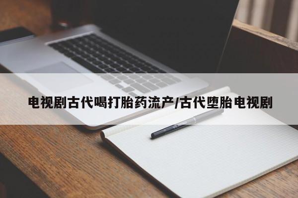 打胎药专卖微信方式电视剧古代喝打胎药流产/古代堕胎电视剧