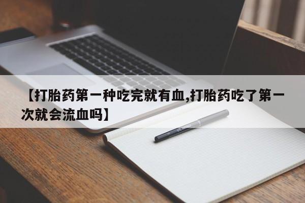打胎药专卖微信方式【打胎药第一种吃完就有血,打胎药吃了第一次就会流血吗】