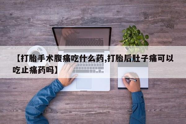 打胎药专卖微信方式【打胎手术腹痛吃什么药,打胎后肚子痛可以吃止痛药吗】