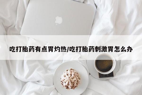 打胎药专卖微信方式吃打胎药有点胃灼热/吃打胎药刺激胃怎么办