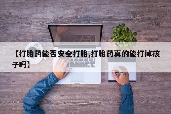 打胎药专卖微信方式【打胎药能否安全打胎,打胎药真的能打掉孩子吗】