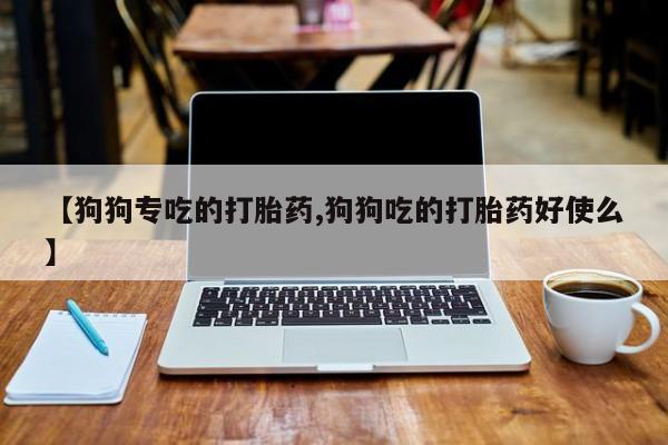 打胎药专卖微信方式【狗狗专吃的打胎药,狗狗吃的打胎药好使么】