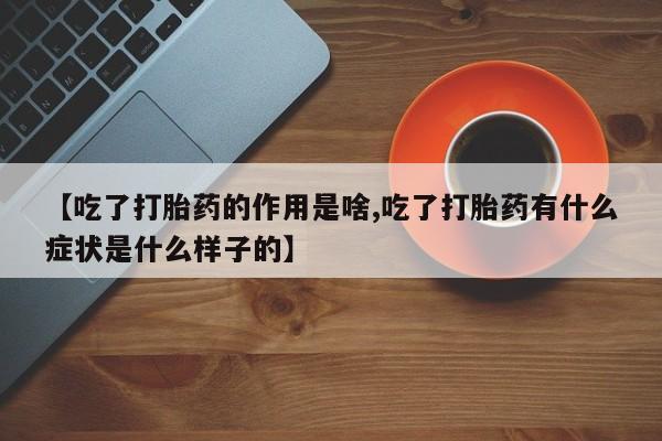 打胎药专卖微信方式【吃了打胎药的作用是啥,吃了打胎药有什么症状是什么样子的】