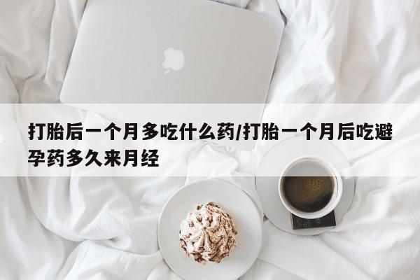 打胎药专卖微信方式打胎后一个月多吃什么药/打胎一个月后吃避孕药多久来月经