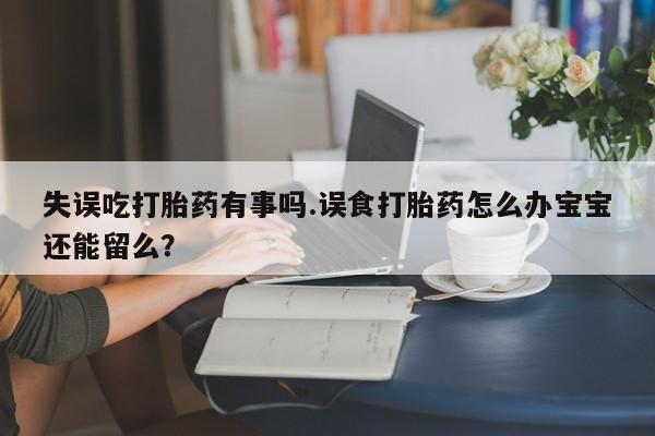 打胎药专卖微信方式失误吃打胎药有事吗.误食打胎药怎么办宝宝还能留么？