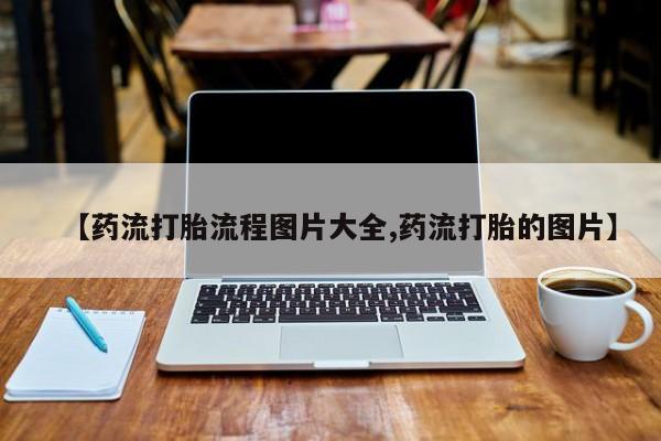打胎药专卖微信方式【药流打胎流程图片大全,药流打胎的图片】