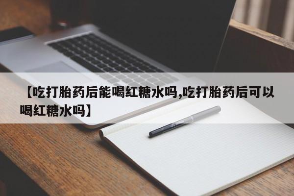 打胎药专卖微信方式【吃打胎药后能喝红糖水吗,吃打胎药后可以喝红糖水吗】