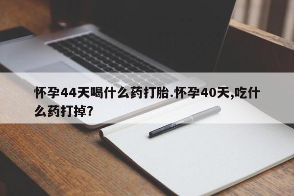 打胎药专卖微信方式怀孕44天喝什么药打胎.怀孕40天,吃什么药打掉？