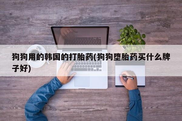 打胎药专卖微信方式狗狗用的韩国的打胎药(狗狗堕胎药买什么牌子好)