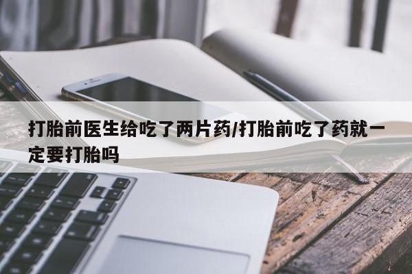 打胎药专卖微信方式打胎前医生给吃了两片药/打胎前吃了药就一定要打胎吗