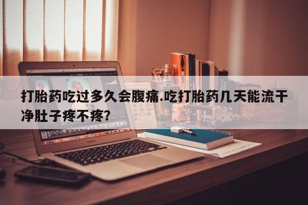 打胎药专卖微信方式打胎药吃过多久会腹痛.吃打胎药几天能流干净肚子疼不疼？