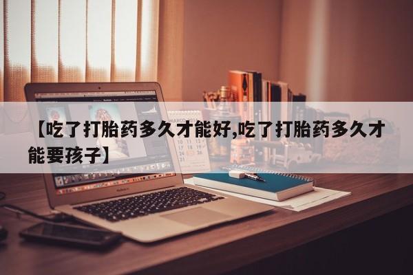 打胎药专卖微信方式【吃了打胎药多久才能好,吃了打胎药多久才能要孩子】