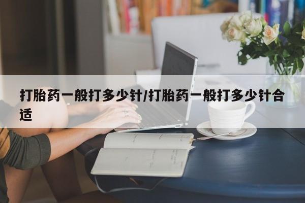 打胎药专卖微信方式打胎药一般打多少针/打胎药一般打多少针合适