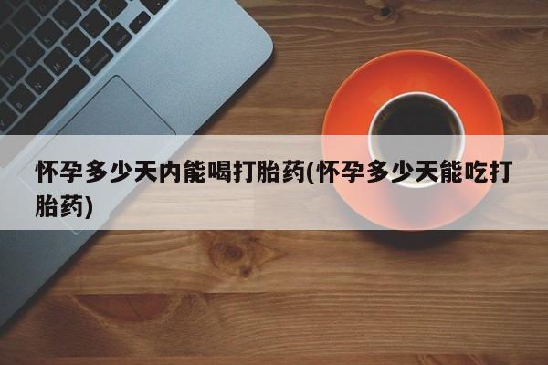 打胎药专卖微信方式怀孕多少天内能喝打胎药(怀孕多少天能吃打胎药)