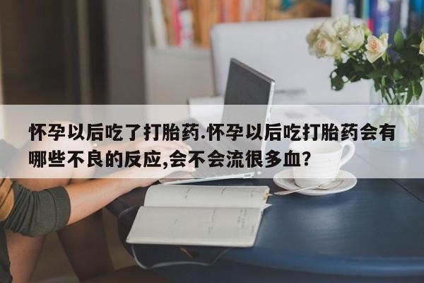 打胎药专卖微信方式怀孕以后吃了打胎药.怀孕以后吃打胎药会有哪些不良的反应,会不会流很多血？