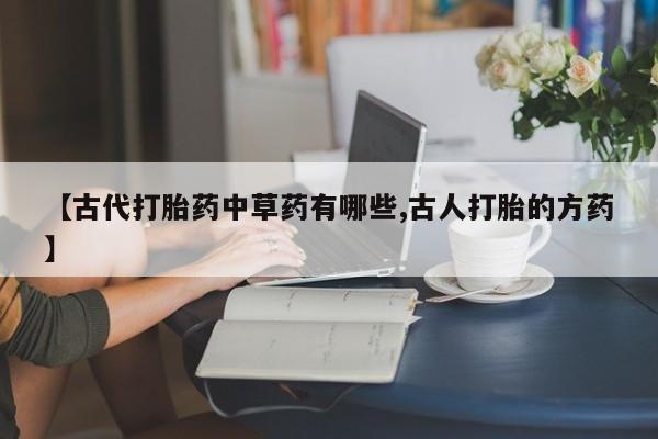 打胎药专卖微信方式【古代打胎药中草药有哪些,古人打胎的方药】