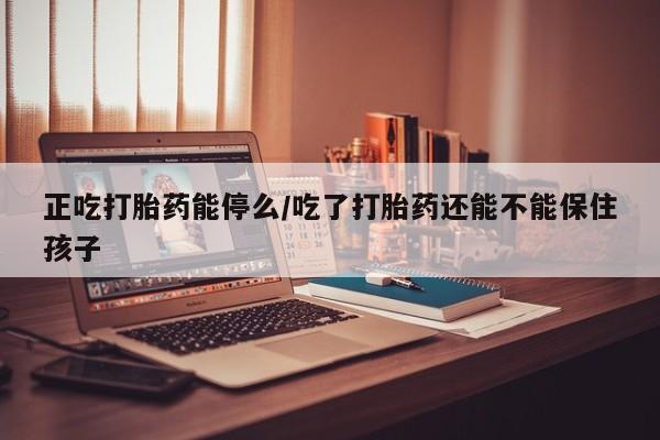 打胎药专卖微信方式正吃打胎药能停么/吃了打胎药还能不能保住孩子
