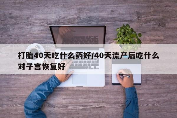 打胎药专卖微信方式打胎40天吃什么药好/40天流产后吃什么对子宫恢复好